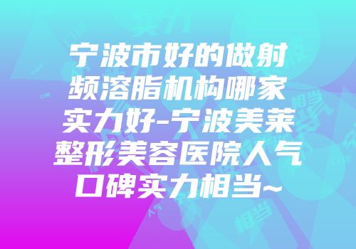 宁波市好的做射频溶脂机构哪家实力好-宁波美莱整形美容医院人气口碑实力相当~