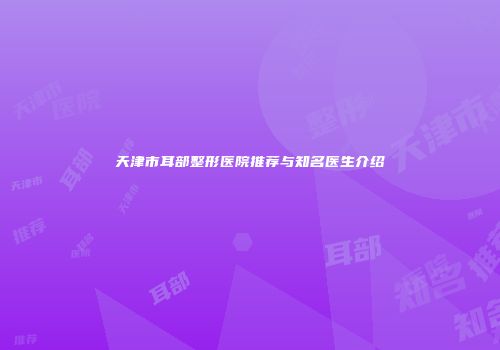 天津市耳部整形医院推荐与知名医生介绍