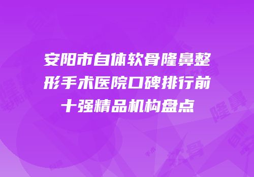 安阳市自体软骨隆鼻整形手术医院口碑排行前十强精品机构盘点