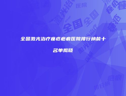 全国激光治疗痤疮疤痕医院排行榜前十名单揭晓