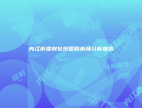 内江市镭射祛斑整形市场分析报告