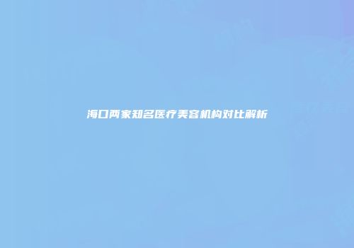 海口两家知名医疗美容机构对比解析