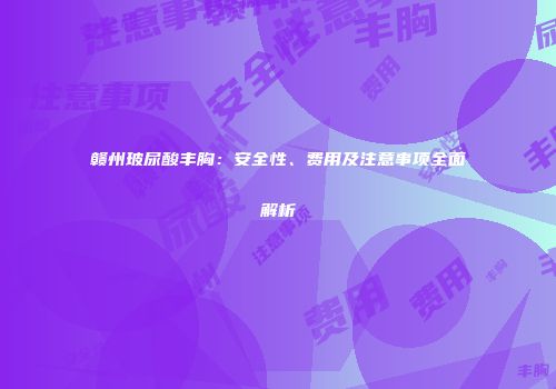 赣州玻尿酸丰胸：安全性、费用及注意事项全面解析