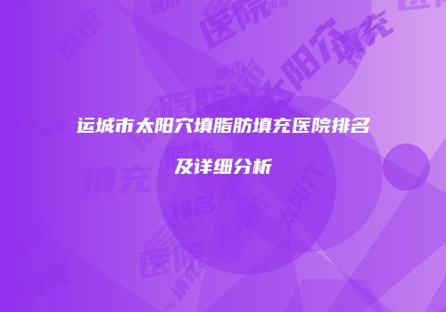 运城市太阳穴填脂肪填充医院排名及详细分析