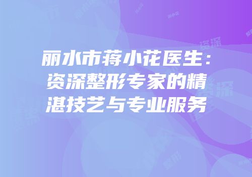 丽水市蒋小花医生：资深整形专家的精湛技艺与专业服务