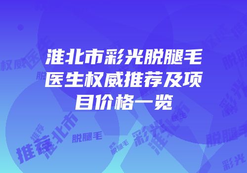 淮北市彩光脱腿毛医生权威推荐及项目价格一览