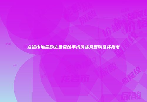 龙岩市玻尿酸去鱼尾纹手术价格及医院选择指南