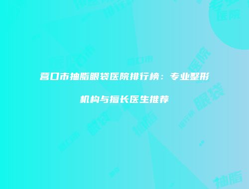 营口市抽脂眼袋医院排行榜：专业整形机构与擅长医生推荐
