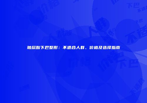玻尿酸下巴整形：不适合人群、价格及选择指南