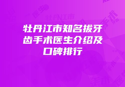牡丹江市知名拔牙齿手术医生介绍及口碑排行