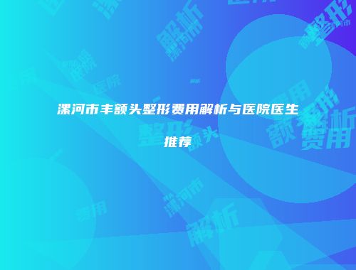 漯河市丰额头整形费用解析与医院医生推荐