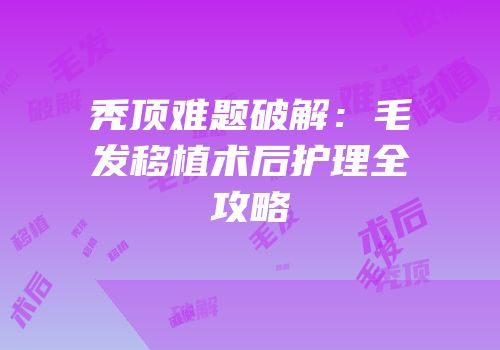 秃顶难题破解：毛发移植术后护理全攻略