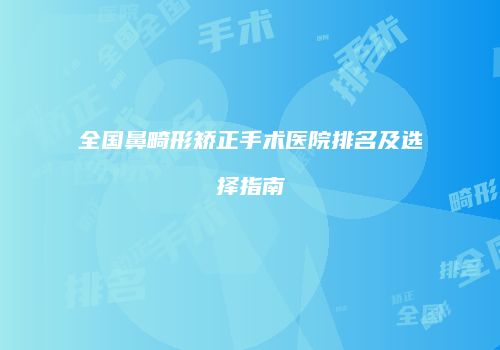 全国鼻畸形矫正手术医院排名及选择指南