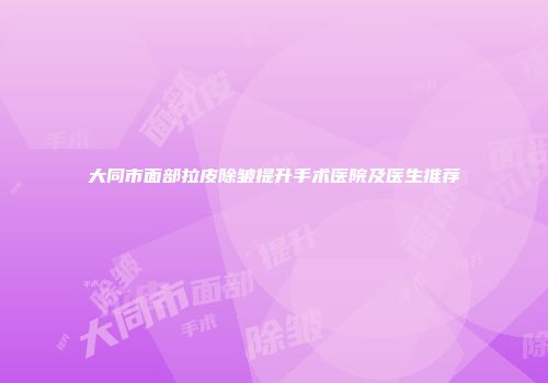 大同市面部拉皮除皱提升手术医院及医生推荐