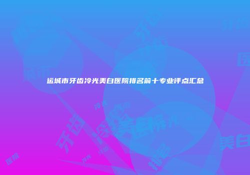 运城市牙齿冷光美白医院排名前十专业评点汇总