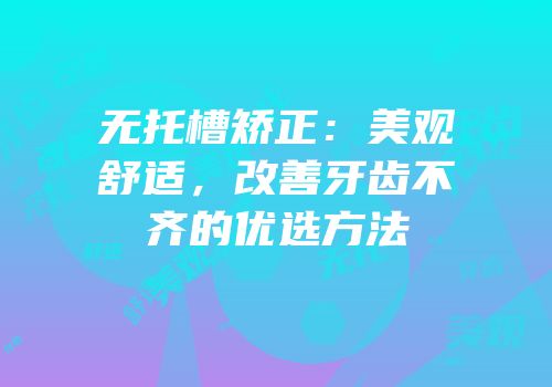 无托槽矫正：美观舒适，改善牙齿不齐的优选方法