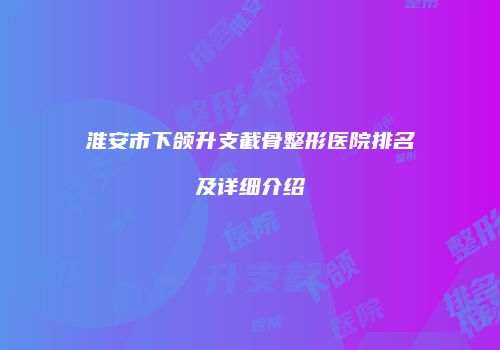 淮安市下颌升支截骨整形医院排名及详细介绍