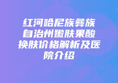 红河哈尼族彝族自治州嫩肤果酸换肤价格解析及医院介绍