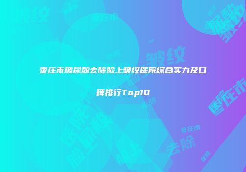 枣庄市玻尿酸去除脸上皱纹医院综合实力及口碑排行Top10