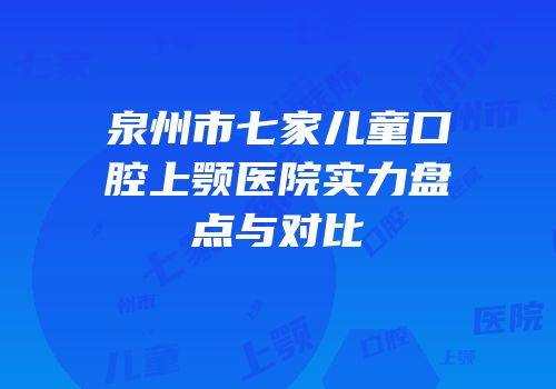 泉州市七家儿童口腔上颚医院实力盘点与对比