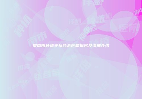 渭南市种植牙钛合金医院排名及详细介绍
