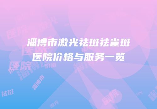 淄博市激光祛斑祛雀斑医院价格与服务一览