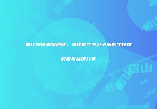 眉山整形美容翘楚：陈建医生与赵子康医生技术解析与案例分享