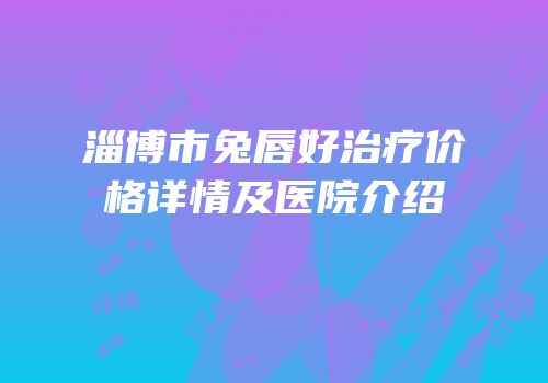 淄博市兔唇好治疗价格详情及医院介绍