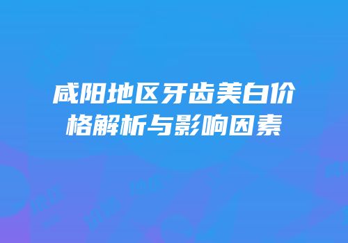 咸阳地区牙齿美白价格解析与影响因素
