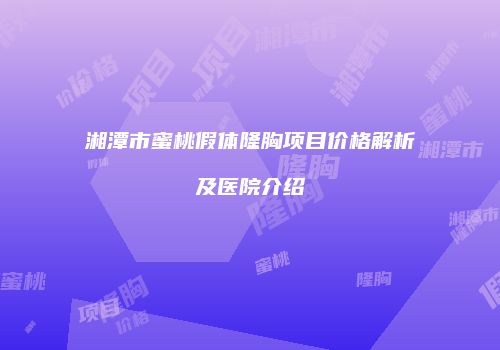 湘潭市蜜桃假体隆胸项目价格解析及医院介绍