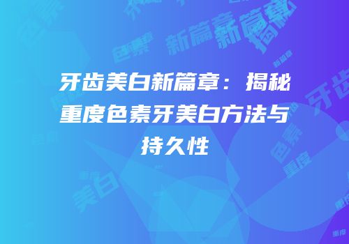 牙齿美白新篇章：揭秘重度色素牙美白方法与持久性