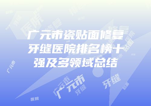 广元市瓷贴面修复牙缝医院排名榜十强及多领域总结