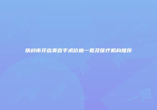 铁岭市牙齿美容手术价格一览及医疗机构推荐