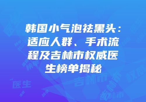 韩国小气泡祛黑头：适应人群、手术流程及吉林市权威医生榜单揭秘
