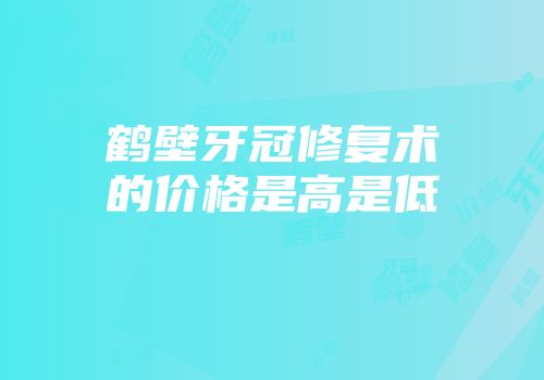 鹤壁牙冠修复术的价格是高是低