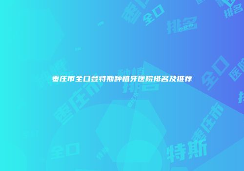 枣庄市全口登特斯种植牙医院排名及推荐