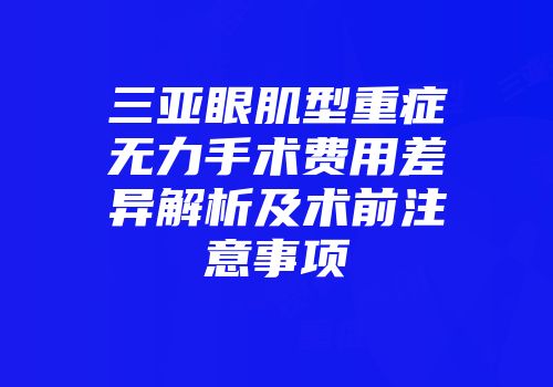 三亚眼肌型重症无力手术费用差异解析及术前注意事项