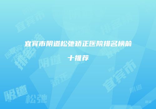 宜宾市阴道松弛矫正医院排名榜前十推荐