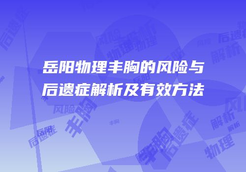 岳阳物理丰胸的风险与后遗症解析及有效方法
