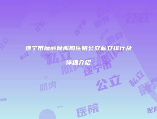 遂宁市磨颧骨肌肉医院公立私立排行及详细介绍
