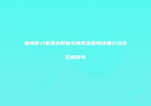 福州市八家顶尖假体乳房再造医院详细介绍及价格参考