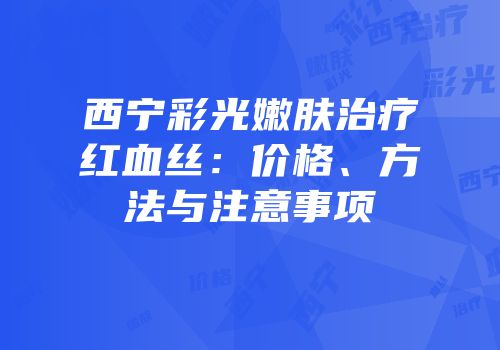 西宁彩光嫩肤治疗红血丝：价格、方法与注意事项