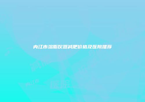 内江市溶脂仪器减肥价格及医院推荐
