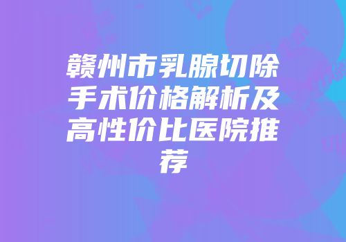 赣州市乳腺切除手术价格解析及高性价比医院推荐
