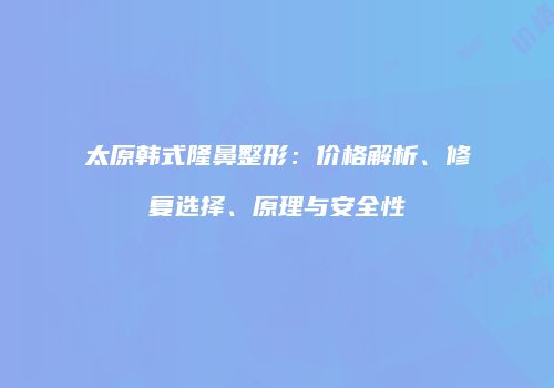太原韩式隆鼻整形：价格解析、修复选择、原理与安全性