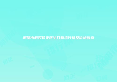 朝阳市唇裂矫正医生口碑排行榜及价格信息