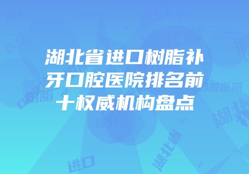 湖北省进口树脂补牙口腔医院排名前十权威机构盘点