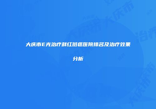 大庆市E光治疗鲜红斑痣医院排名及治疗效果分析