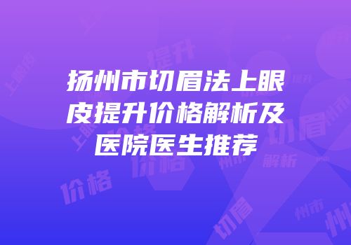 扬州市切眉法上眼皮提升价格解析及医院医生推荐