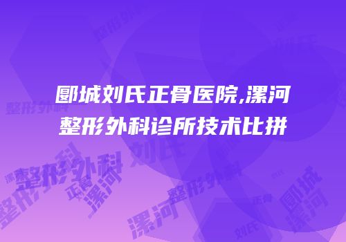 郾城刘氏正骨医院,漯河整形外科诊所技术比拼